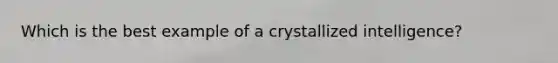 Which is the best example of a crystallized intelligence?