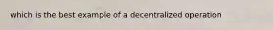 which is the best example of a decentralized operation