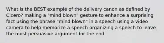 What is the BEST example of the delivery canon as defined by Cicero? making a "mind blown" gesture to enhance a surprising fact using the phrase "mind blown" in a speech using a video camera to help memorize a speech organizing a speech to leave the most persuasive argument for the end