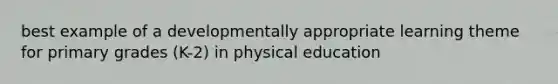 best example of a developmentally appropriate learning theme for primary grades (K-2) in physical education