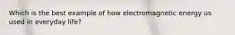 Which is the best example of how electromagnetic energy us used in everyday life?