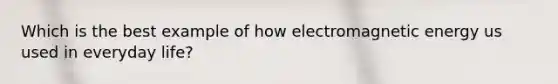 Which is the best example of how electromagnetic energy us used in everyday life?