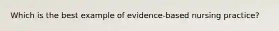 Which is the best example of evidence-based nursing practice?