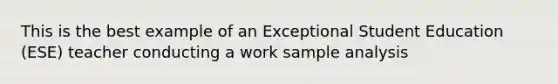 This is the best example of an Exceptional Student Education (ESE) teacher conducting a work sample analysis