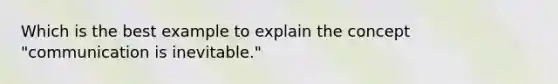 Which is the best example to explain the concept "communication is inevitable."