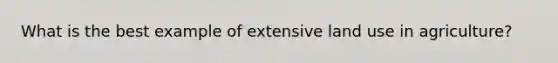What is the best example of extensive land use in agriculture?