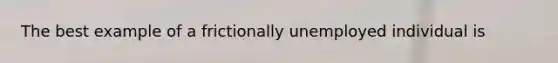 The best example of a frictionally unemployed individual is