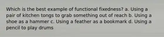 Which is the best example of functional fixedness? a. Using a pair of kitchen tongs to grab something out of reach b. Using a shoe as a hammer c. Using a feather as a bookmark d. Using a pencil to play drums