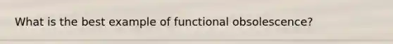 What is the best example of functional obsolescence?