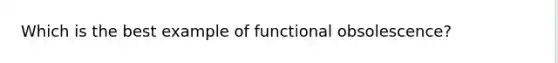 Which is the best example of functional obsolescence?