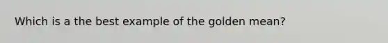 Which is a the best example of the golden mean?