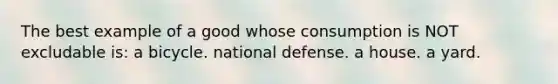 The best example of a good whose consumption is NOT excludable is: a bicycle. national defense. a house. a yard.