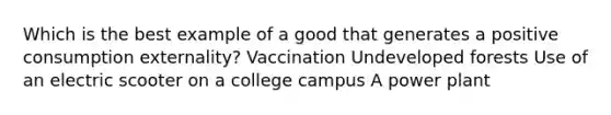 Which is the best example of a good that generates a positive consumption externality? Vaccination Undeveloped forests Use of an electric scooter on a college campus A power plant