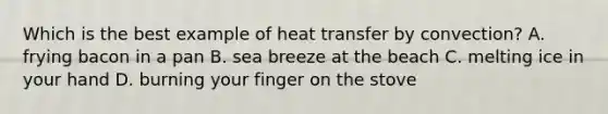 Which is the best example of heat transfer by convection? A. frying bacon in a pan B. sea breeze at the beach C. melting ice in your hand D. burning your finger on the stove