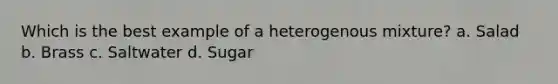 Which is the best example of a heterogenous mixture? a. Salad b. Brass c. Saltwater d. Sugar