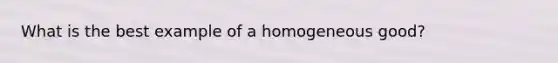 What is the best example of a homogeneous good?