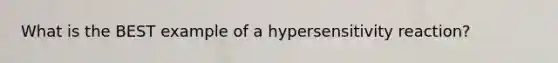 What is the BEST example of a hypersensitivity reaction?