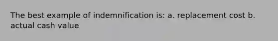 The best example of indemnification is: a. replacement cost b. actual cash value