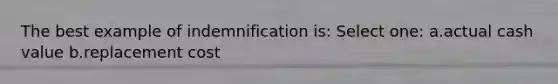 The best example of indemnification is: Select one: a.actual cash value b.replacement cost