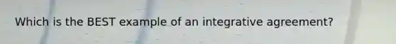 Which is the BEST example of an integrative agreement?