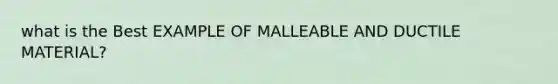 what is the Best EXAMPLE OF MALLEABLE AND DUCTILE MATERIAL?