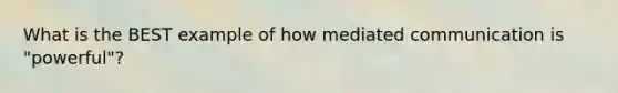 What is the BEST example of how mediated communication is "powerful"?