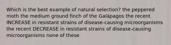 Which is the best example of natural selection? the peppered moth the medium ground finch of the Galápagos the recent INCREASE in resistant strains of disease-causing microorganisms the recent DECREASE in resistant strains of disease-causing microorganisms none of these