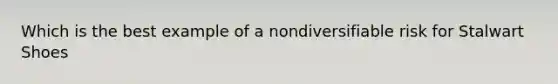 Which is the best example of a nondiversifiable risk for Stalwart Shoes