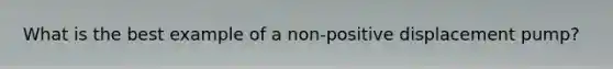 What is the best example of a non-positive displacement pump?