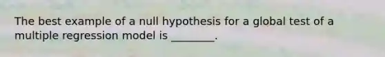 The best example of a null hypothesis for a global test of a multiple regression model is ________.