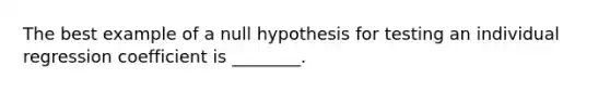 The best example of a null hypothesis for testing an individual regression coefficient is ________.