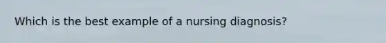 Which is the best example of a nursing diagnosis?