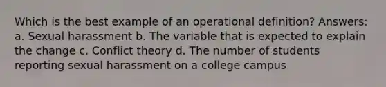 Which is the best example of an operational definition?​ Answers: a. Sexual harassment b. ​The variable that is expected to explain the change c. Conflict theory d. The number of students reporting sexual harassment on a college campus