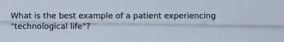 What is the best example of a patient experiencing "technological life"?