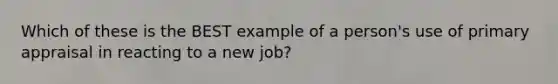 Which of these is the BEST example of a person's use of primary appraisal in reacting to a new job?