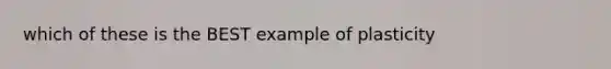 which of these is the BEST example of plasticity
