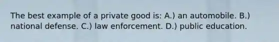 The best example of a private good is: A.) an automobile. B.) national defense. C.) law enforcement. D.) public education.