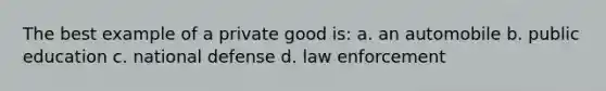 The best example of a private good is: a. an automobile b. public education c. national defense d. law enforcement