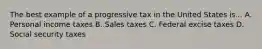 The best example of a progressive tax in the United States is... A. Personal income taxes B. Sales taxes C. Federal excise taxes D. Social security taxes