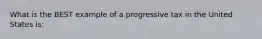 What is the BEST example of a progressive tax in the United States is: