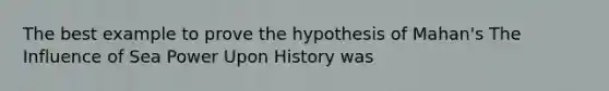 The best example to prove the hypothesis of Mahan's The Influence of Sea Power Upon History was