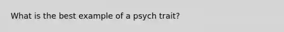 What is the best example of a psych trait?