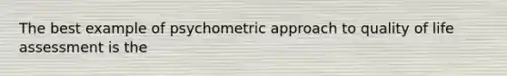 The best example of psychometric approach to quality of life assessment is the