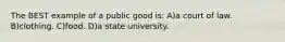 The BEST example of a public good is: A)a court of law. B)clothing. C)food. D)a state university.