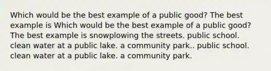 Which would be the best example of a public good? The best example is Which would be the best example of a public good? The best example is snowplowing the streets. public school. clean water at a public lake. a community park.. public school. clean water at a public lake. a community park.