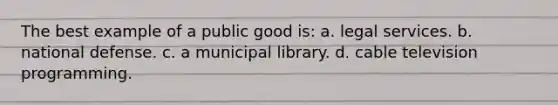 The best example of a public good is: a. legal services. b. national defense. c. a municipal library. d. cable television programming.