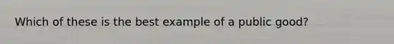 Which of these is the best example of a public good?