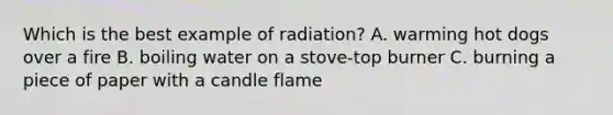 Which is the best example of radiation? A. warming hot dogs over a fire B. boiling water on a stove-top burner C. burning a piece of paper with a candle flame