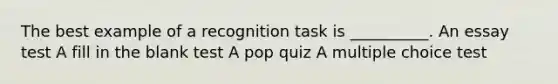 The best example of a recognition task is __________. An essay test A fill in the blank test A pop quiz A multiple choice test