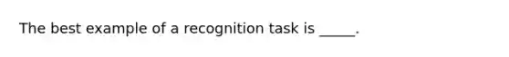 The best example of a recognition task is _____.